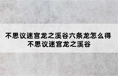 不思议迷宫龙之溪谷六条龙怎么得 不思议迷宫龙之溪谷